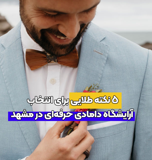 ۵ نکته طلایی برای انتخاب آرایشگاه دامادی حرفه‌ای در مشهد